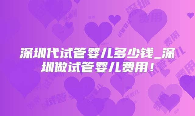 深圳代试管婴儿多少钱_深圳做试管婴儿费用！