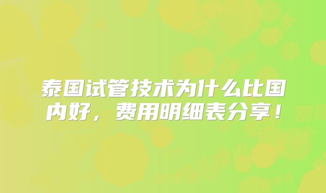 泰国试管技术为什么比国内好，费用明细表分享！