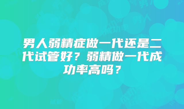 男人弱精症做一代还是二代试管好？弱精做一代成功率高吗？