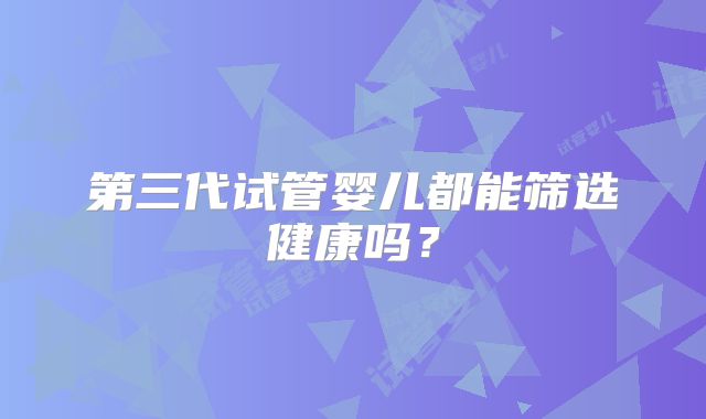 第三代试管婴儿都能筛选健康吗?