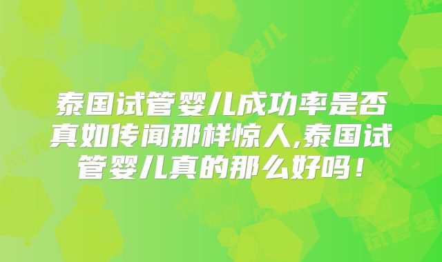 泰国试管婴儿成功率是否真如传闻那样惊人,泰国试管婴儿真的那么好吗!