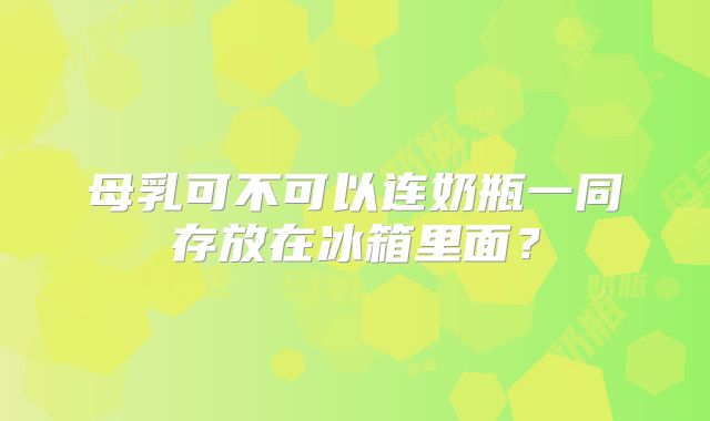 母乳可不可以连奶瓶一同存放在冰箱里面？