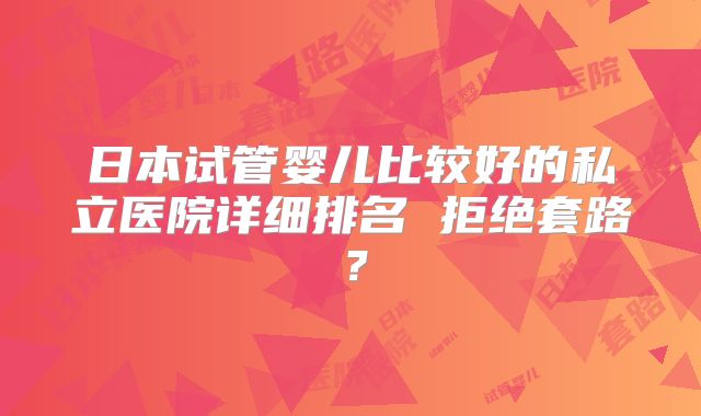 日本试管婴儿比较好的私立医院详细排名 拒绝套路?