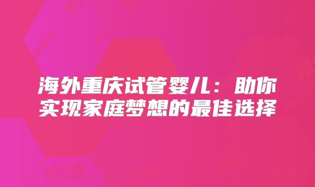 海外重庆试管婴儿:助你实现家庭梦想的最佳选择