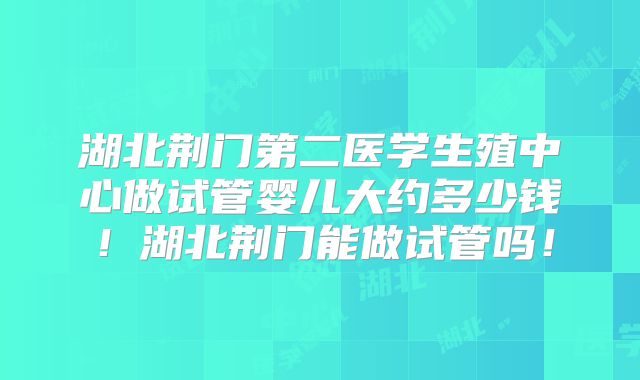 湖北荆门第二医学生殖中心做试管婴儿大约多少钱！湖北荆门能做试管吗！