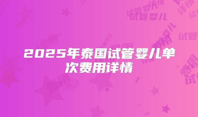 2025年泰国试管婴儿单次费用详情