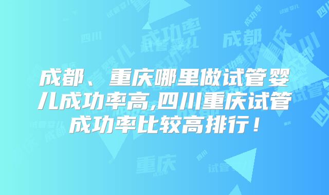 成都、重庆哪里做试管婴儿成功率高,四川重庆试管成功率比较高排行！