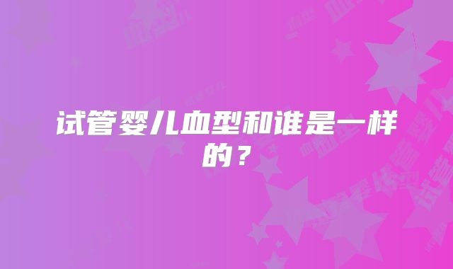 试管婴儿血型和谁是一样的？