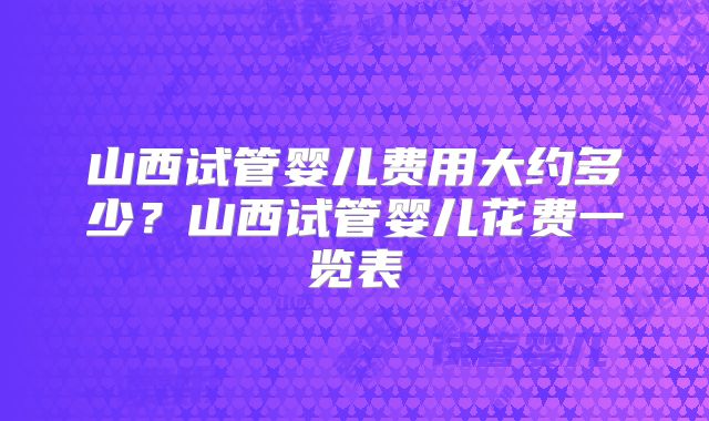 山西试管婴儿费用大约多少？山西试管婴儿花费一览表