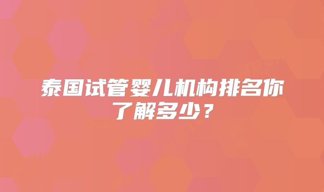 泰国试管婴儿机构排名你了解多少？
