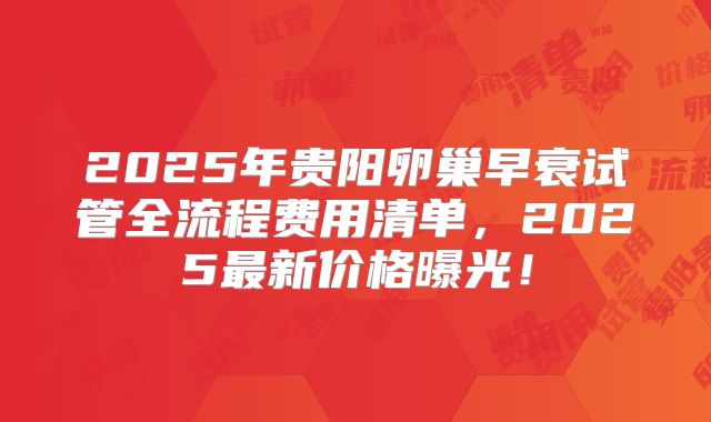 2025年贵阳卵巢早衰试管全流程费用清单，2025最新价格曝光！