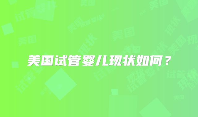 美国试管婴儿现状如何？