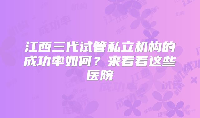 江西三代试管私立机构的成功率如何?来看看这些医院