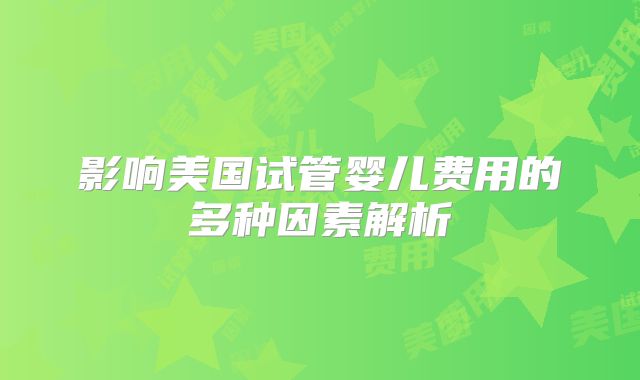 影响美国试管婴儿费用的多种因素解析