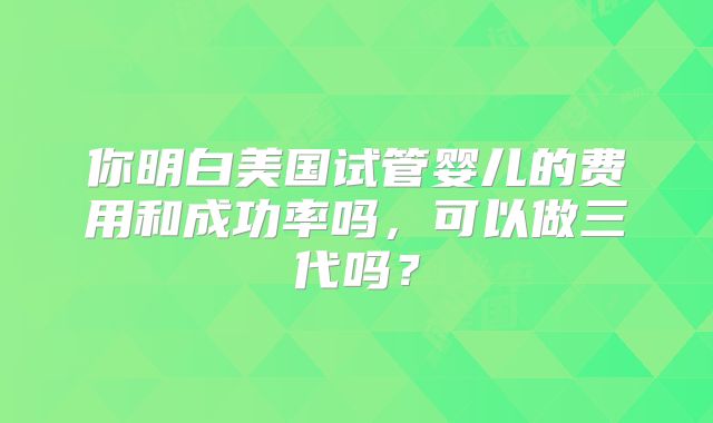 你明白美国试管婴儿的费用和成功率吗,可以做三代吗?