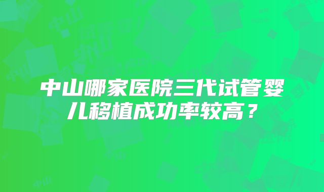 中山哪家医院三代试管婴儿移植成功率较高？