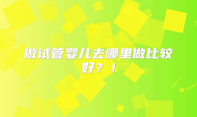 做试管婴儿去哪里做比较好？！