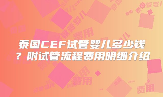 泰国CEF试管婴儿多少钱？附试管流程费用明细介绍