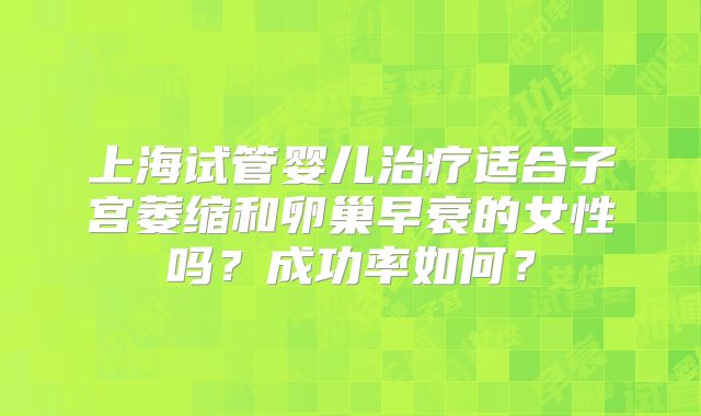 上海试管婴儿治疗适合子宫萎缩和卵巢早衰的女性吗？成功率如何？