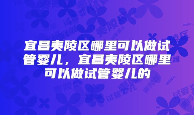 宜昌夷陵区哪里可以做试管婴儿，宜昌夷陵区哪里可以做试管婴儿的