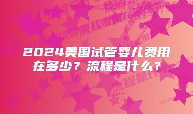 2024美国试管婴儿费用在多少?流程是什么?