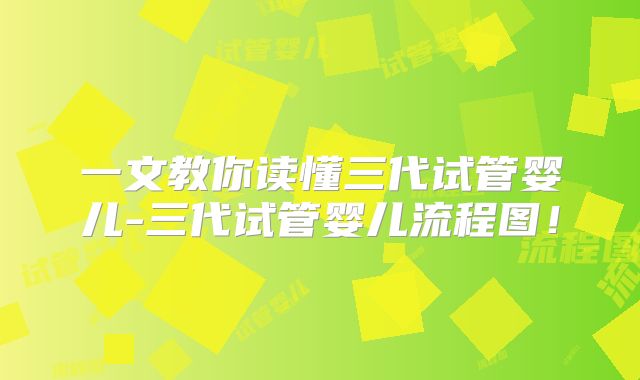 一文教你读懂三代试管婴儿-三代试管婴儿流程图!