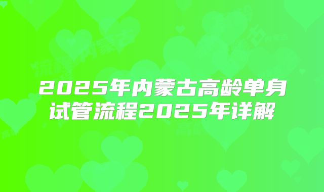 2025年内蒙古高龄单身试管流程2025年详解