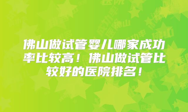 佛山做试管婴儿哪家成功率比较高!佛山做试管比较好的医院排名!