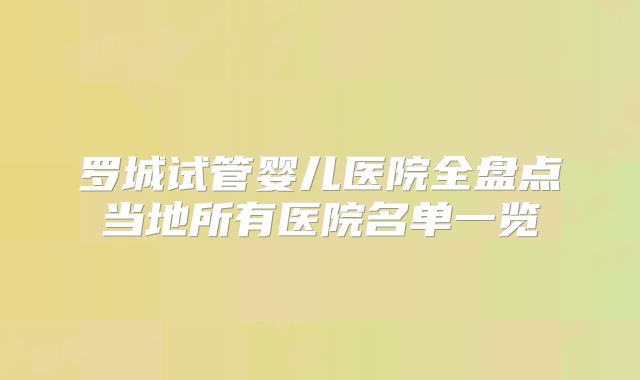 罗城试管婴儿医院全盘点当地所有医院名单一览