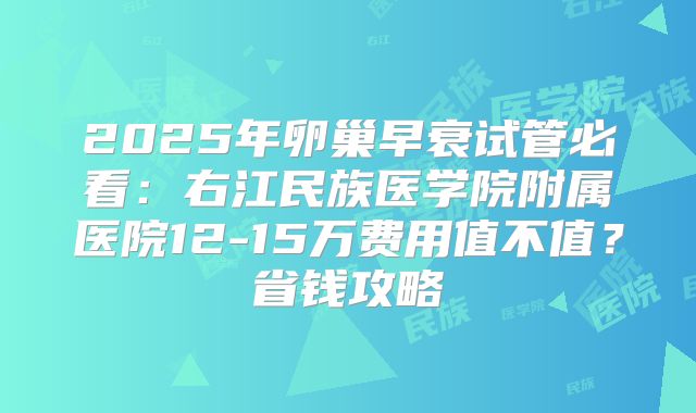 2025年卵巢早衰试管必看：右江民族医学院附属医院12-15万费用值不值？省钱攻略