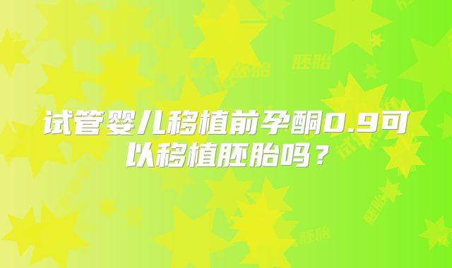 试管婴儿移植前孕酮0.9可以移植胚胎吗？
