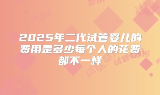 2025年二代试管婴儿的费用是多少每个人的花费都不一样