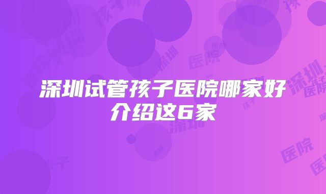 深圳试管孩子医院哪家好介绍这6家