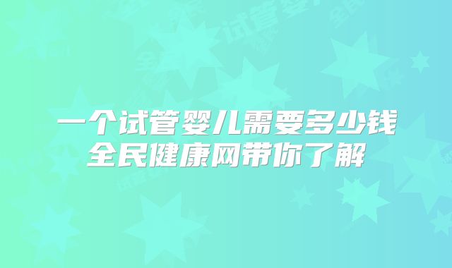 一个试管婴儿需要多少钱全民健康网带你了解