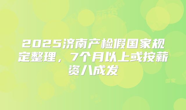 2025济南产检假国家规定整理，7个月以上或按薪资八成发