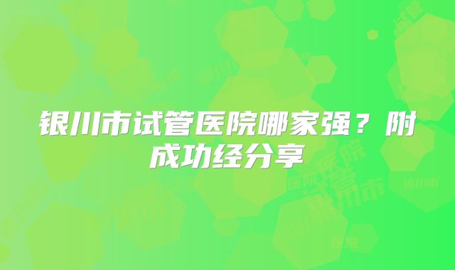 银川市试管医院哪家强？附成功经分享
