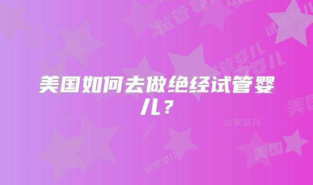 美国如何去做绝经试管婴儿？