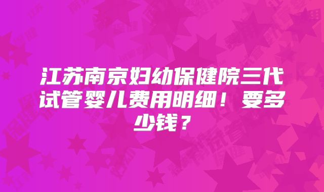 江苏南京妇幼保健院三代试管婴儿费用明细！要多少钱？