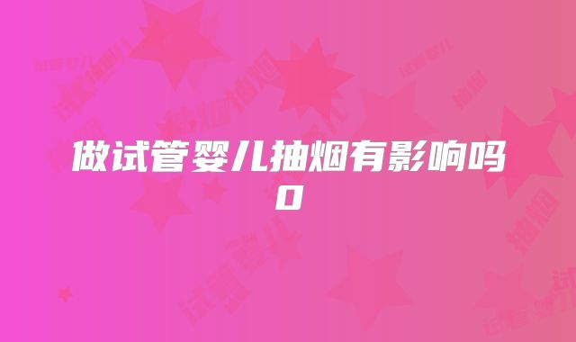 做试管婴儿抽烟有影响吗0