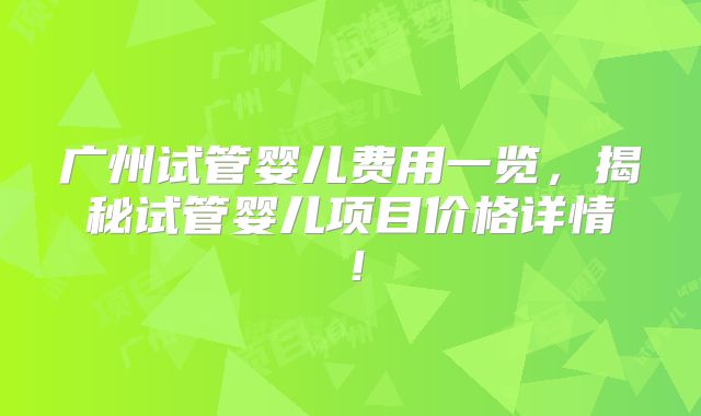 广州试管婴儿费用一览，揭秘试管婴儿项目价格详情！