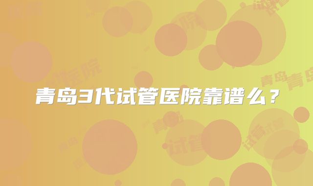 青岛3代试管医院靠谱么？
