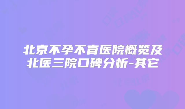 北京不孕不育医院概览及北医三院口碑分析-其它