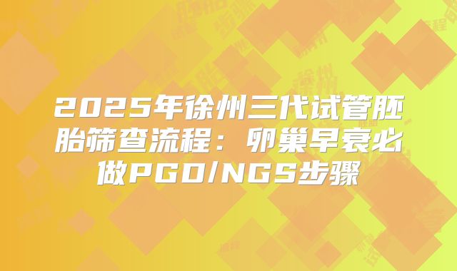 2025年徐州三代试管胚胎筛查流程：卵巢早衰必做PGD/NGS步骤
