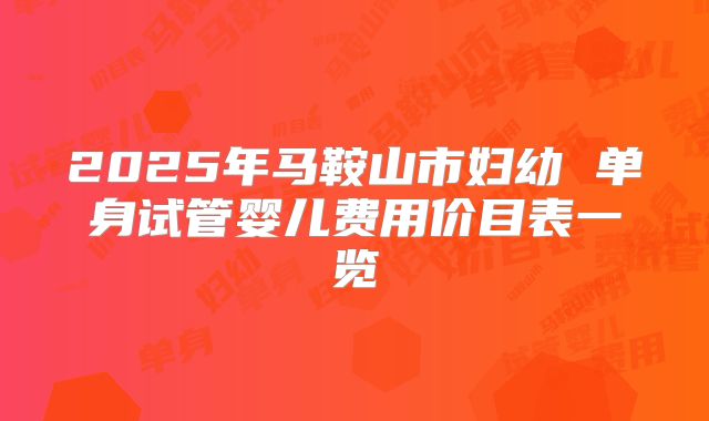 2025年马鞍山市妇幼 单身试管婴儿费用价目表一览