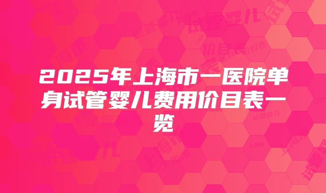 2025年上海市一医院单身试管婴儿费用价目表一览