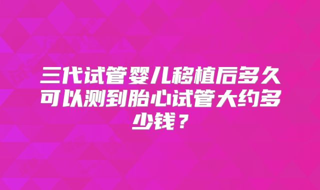 三代试管婴儿移植后多久可以测到胎心试管大约多少钱？