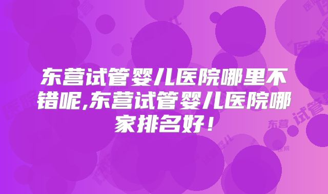 东营试管婴儿医院哪里不错呢,东营试管婴儿医院哪家排名好！
