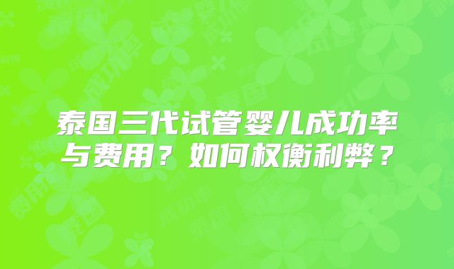 泰国三代试管婴儿成功率与费用？如何权衡利弊？