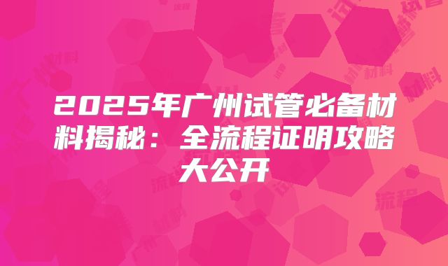 2025年广州试管必备材料揭秘：全流程证明攻略大公开