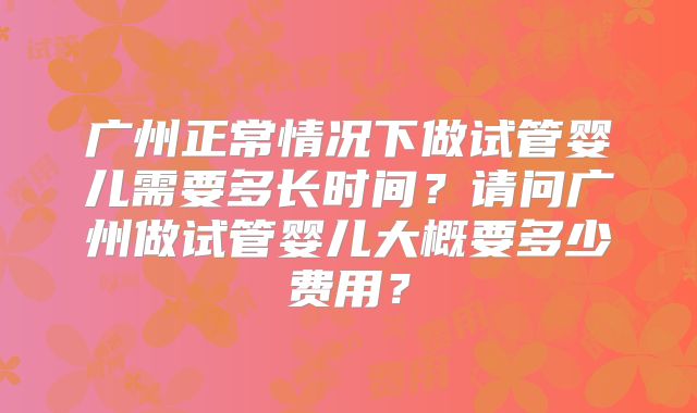 广州正常情况下做试管婴儿需要多长时间？请问广州做试管婴儿大概要多少费用？